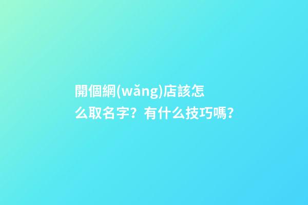 開個網(wǎng)店該怎么取名字？有什么技巧嗎？-第1張-店鋪起名-玄機派