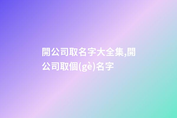 開公司取名字大全集,開公司取個(gè)名字-第1張-公司起名-玄機(jī)派