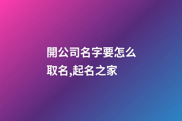 開公司名字要怎么取名,起名之家