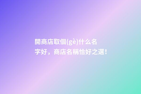開商店取個(gè)什么名字好，商店名稱恰好之選！
