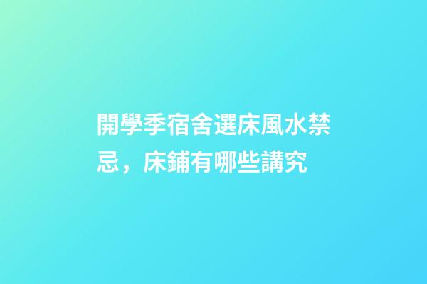 開學季宿舍選床風水禁忌，床鋪有哪些講究