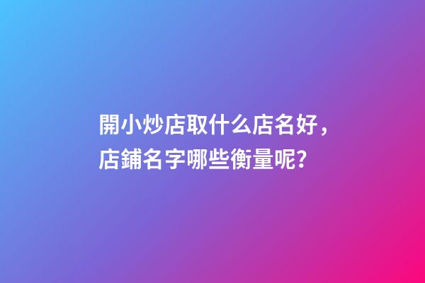 開小炒店取什么店名好，店鋪名字哪些衡量呢？-第1張-店鋪起名-玄機派