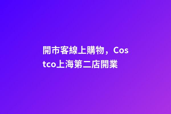 開市客線上購物，Costco上海第二店開業