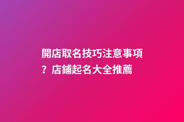 開店取名技巧注意事項？店鋪起名大全推薦-第1張-店鋪起名-玄機派