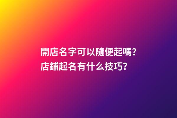 開店名字可以隨便起嗎？店鋪起名有什么技巧？-第1張-店鋪起名-玄機派