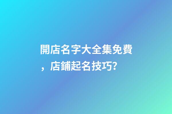 開店名字大全集免費，店鋪起名技巧？-第1張-店鋪起名-玄機派