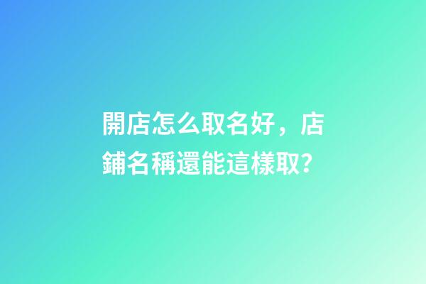 開店怎么取名好，店鋪名稱還能這樣取？-第1張-店鋪起名-玄機派