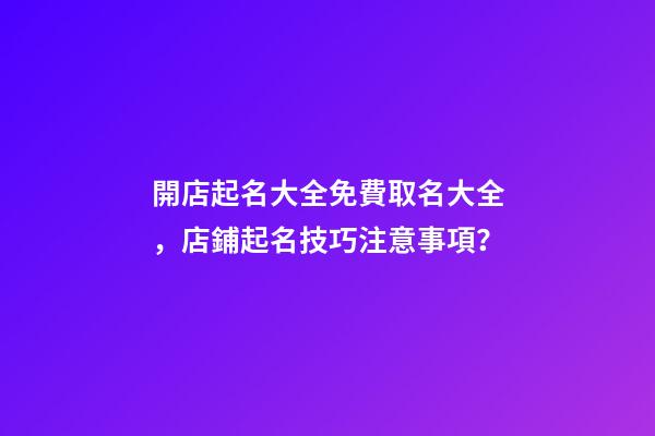 開店起名大全免費取名大全，店鋪起名技巧注意事項？