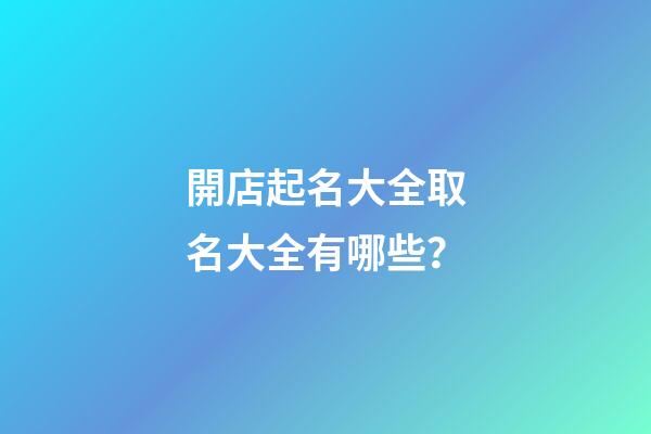 開店起名大全取名大全有哪些？-第1張-店鋪起名-玄機(jī)派