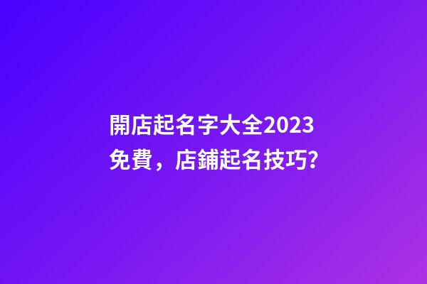 開店起名字大全2023免費，店鋪起名技巧？-第1張-店鋪起名-玄機派