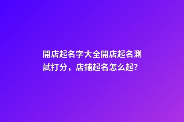 開店起名字大全開店起名測試打分，店鋪起名怎么起？-第1張-店鋪起名-玄機派