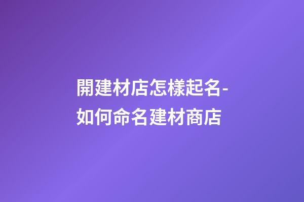 開建材店怎樣起名-如何命名建材商店-第1張-店鋪起名-玄機派