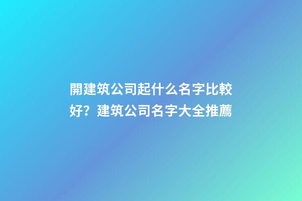 開建筑公司起什么名字比較好？建筑公司名字大全推薦-第1張-公司起名-玄機派