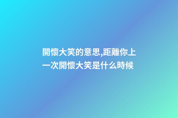 開懷大笑的意思,距離你上一次開懷大笑是什么時候-第1張-觀點-玄機派
