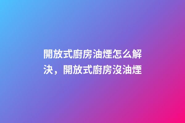 開放式廚房油煙怎么解決，開放式廚房沒油煙