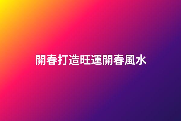 開春打造旺運開春風水