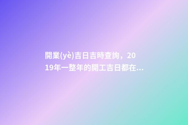 開業(yè)吉日吉時查詢，2019年一整年的開工吉日都在這了