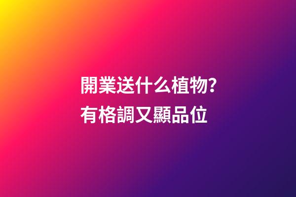 開業送什么植物？有格調又顯品位
