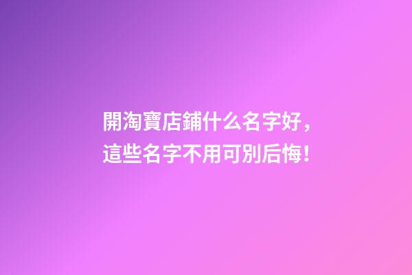 開淘寶店鋪什么名字好，這些名字不用可別后悔！-第1張-店鋪起名-玄機派