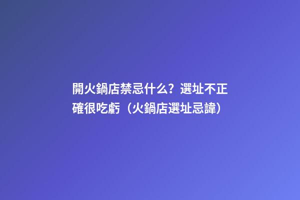 開火鍋店禁忌什么？選址不正確很吃虧（火鍋店選址忌諱）