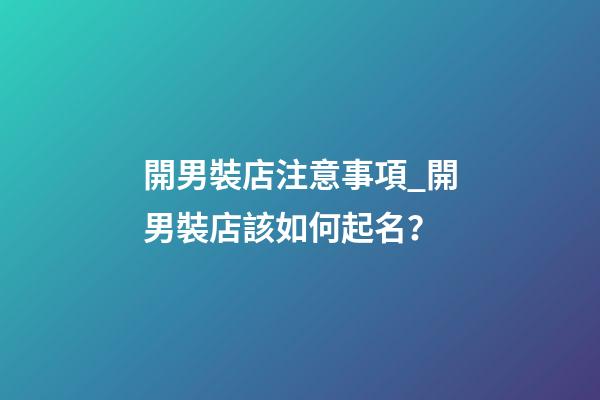開男裝店注意事項_開男裝店該如何起名？-第1張-店鋪起名-玄機派