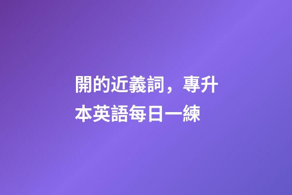 開的近義詞，專升本英語每日一練(2月18日)-第1張-觀點-玄機派