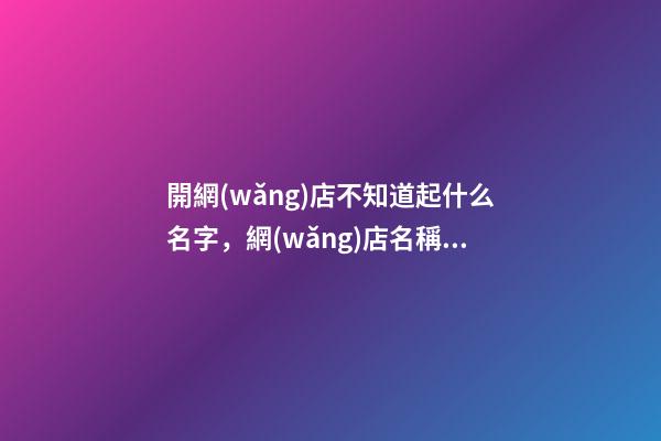 開網(wǎng)店不知道起什么名字，網(wǎng)店名稱選取典范！-第1張-店鋪起名-玄機派
