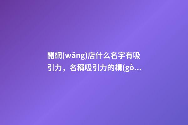 開網(wǎng)店什么名字有吸引力，名稱吸引力的構(gòu)成要素！-第1張-店鋪起名-玄機(jī)派
