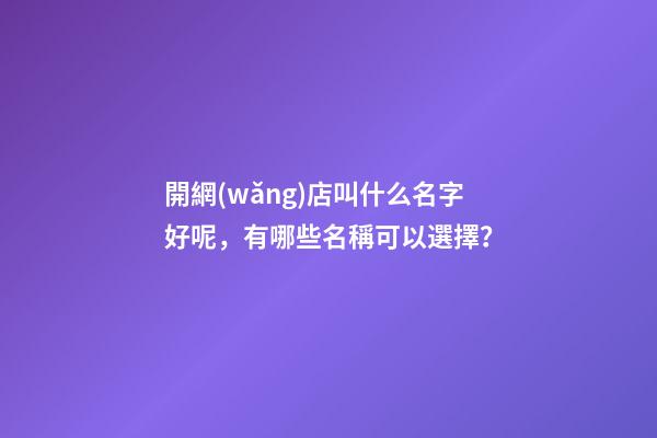 開網(wǎng)店叫什么名字好呢，有哪些名稱可以選擇？-第1張-店鋪起名-玄機(jī)派