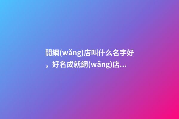 開網(wǎng)店叫什么名字好，好名成就網(wǎng)店具體發(fā)展