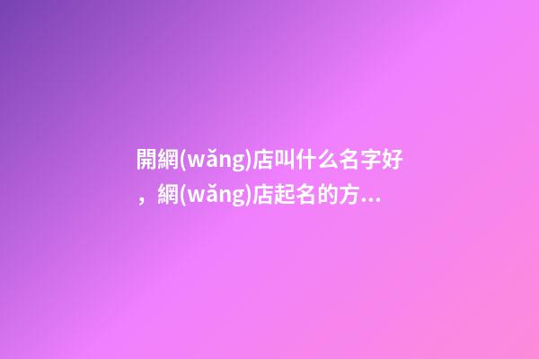 開網(wǎng)店叫什么名字好，網(wǎng)店起名的方法-第1張-店鋪起名-玄機(jī)派