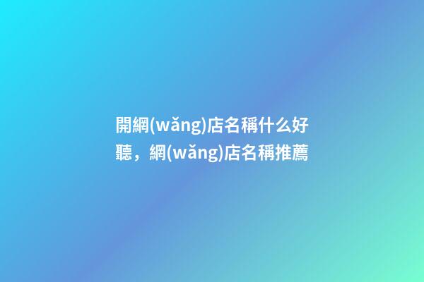 開網(wǎng)店名稱什么好聽，網(wǎng)店名稱推薦-第1張-店鋪起名-玄機(jī)派