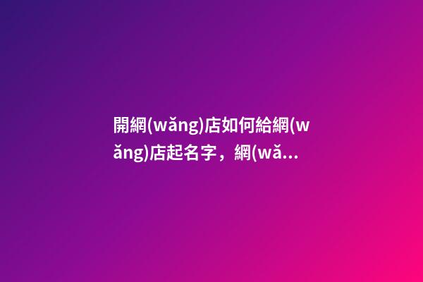 開網(wǎng)店如何給網(wǎng)店起名字，網(wǎng)店取名技巧-第1張-店鋪起名-玄機(jī)派