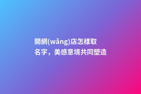 開網(wǎng)店怎樣取名字，美感意境共同塑造-第1張-店鋪起名-玄機派