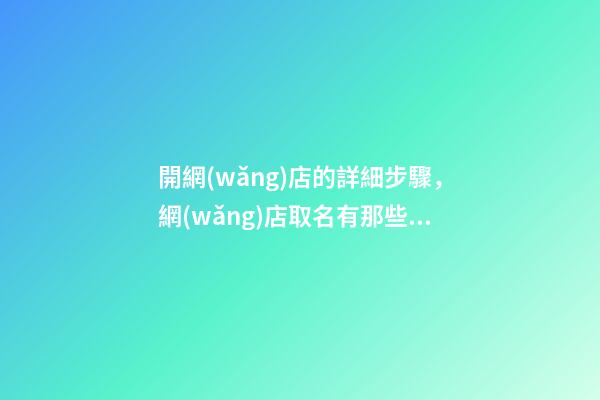 開網(wǎng)店的詳細步驟，網(wǎng)店取名有那些方法-第1張-店鋪起名-玄機派