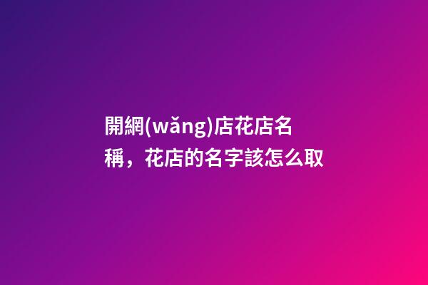 開網(wǎng)店花店名稱，花店的名字該怎么取-第1張-店鋪起名-玄機派