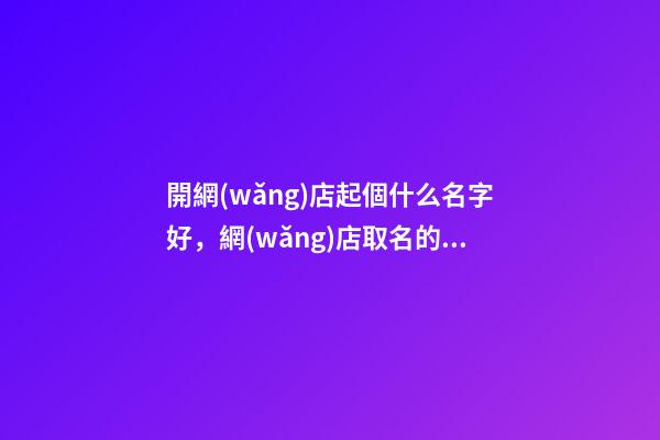 開網(wǎng)店起個什么名字好，網(wǎng)店取名的側(cè)重點！-第1張-店鋪起名-玄機派
