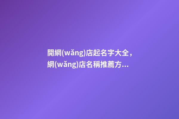 開網(wǎng)店起名字大全，網(wǎng)店名稱推薦方案