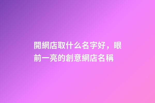 開網店取什么名字好，眼前一亮的創意網店名稱-第1張-店鋪起名-玄機派
