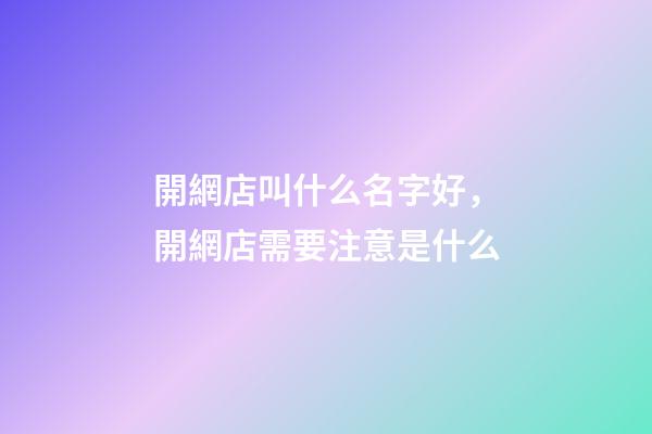 開網店叫什么名字好，開網店需要注意是什么-第1張-店鋪起名-玄機派