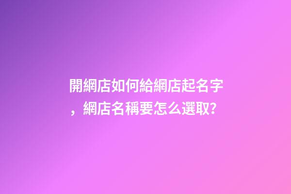 開網店如何給網店起名字，網店名稱要怎么選取？-第1張-店鋪起名-玄機派
