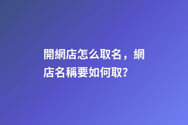 開網店怎么取名，網店名稱要如何取？-第1張-店鋪起名-玄機派