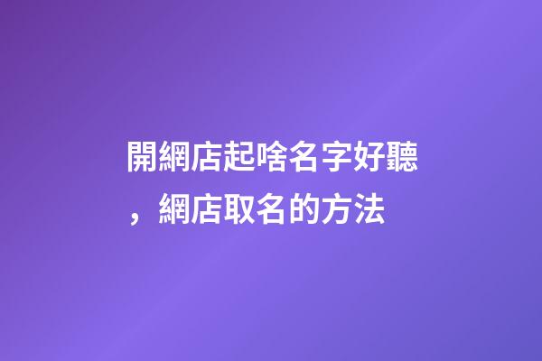 開網店起啥名字好聽，網店取名的方法-第1張-店鋪起名-玄機派
