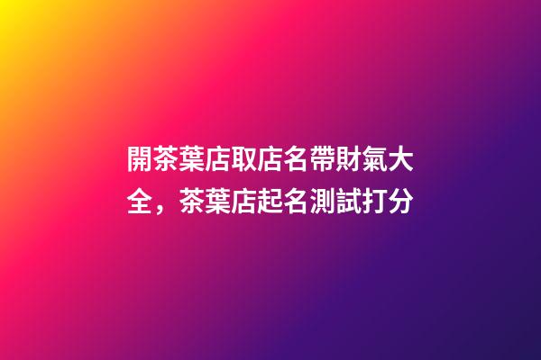 開茶葉店取店名帶財氣大全，茶葉店起名測試打分-第1張-店鋪起名-玄機派