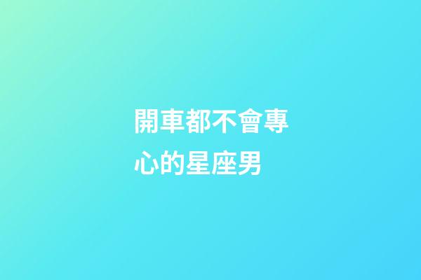 開車都不會專心的星座男-第1張-星座運勢-玄機派