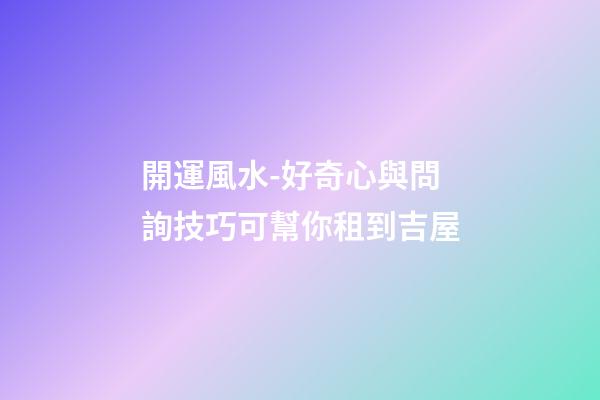 開運風水-好奇心與問詢技巧可幫你租到吉屋