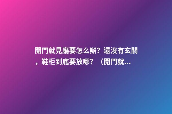 開門就見廳要怎么辦？還沒有玄關，鞋柜到底要放哪？（開門就是客廳沒有玄關怎么弄鞋柜）