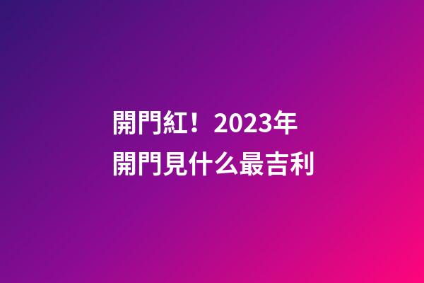 開門紅！2023年開門見什么最吉利