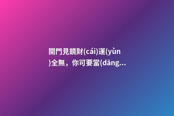 開門見鏡財(cái)運(yùn)全無，你可要當(dāng)心，下輩子也會(huì)是窮人