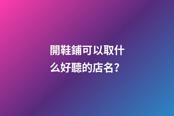 開鞋鋪可以取什么好聽的店名？-第1張-店鋪起名-玄機派